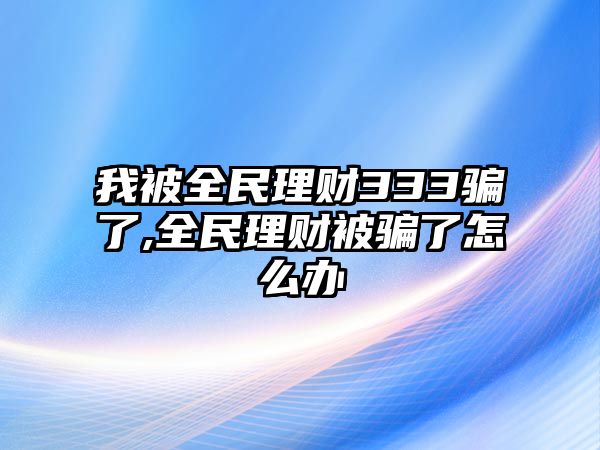 我被全民理財(cái)333騙了,全民理財(cái)被騙了怎么辦