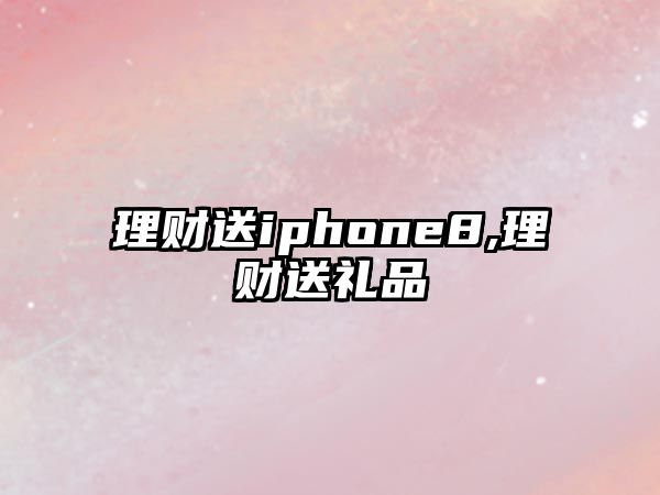 理財(cái)送iphone8,理財(cái)送禮品