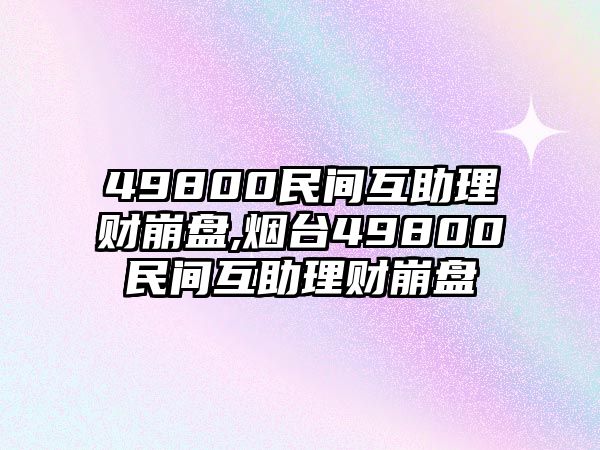 49800民間互助理財(cái)崩盤,煙臺49800民間互助理財(cái)崩盤