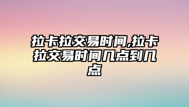 拉卡拉交易時間,拉卡拉交易時間幾點(diǎn)到幾點(diǎn)