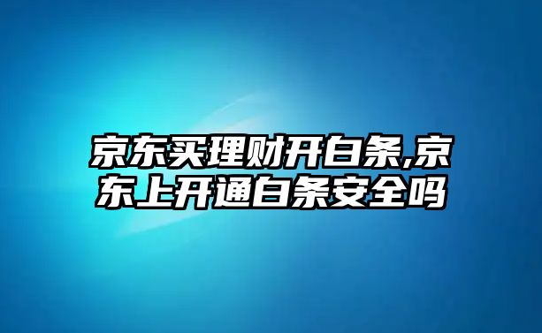 京東買理財開白條,京東上開通白條安全嗎