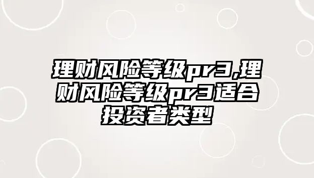 理財風險等級pr3,理財風險等級pr3適合投資者類型