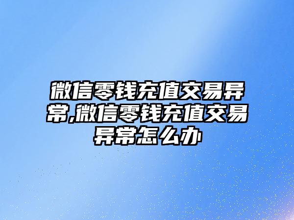 微信零錢充值交易異常,微信零錢充值交易異常怎么辦