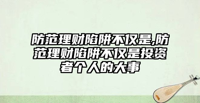 防范理財陷阱不僅是,防范理財陷阱不僅是投資者個人的大事