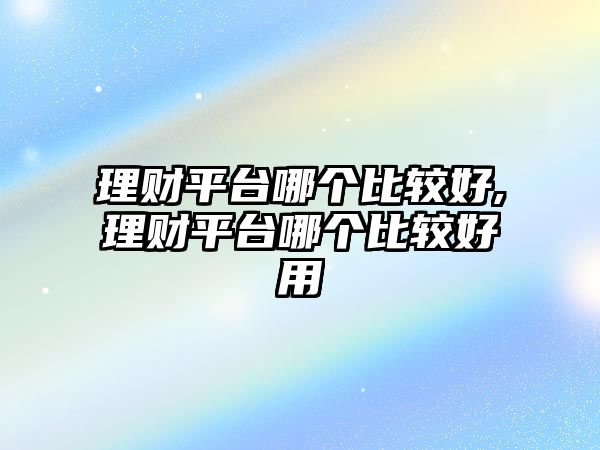 理財(cái)平臺(tái)哪個(gè)比較好,理財(cái)平臺(tái)哪個(gè)比較好用