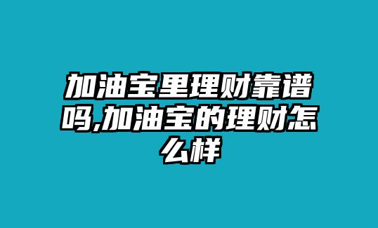 加油寶里理財(cái)靠譜嗎,加油寶的理財(cái)怎么樣