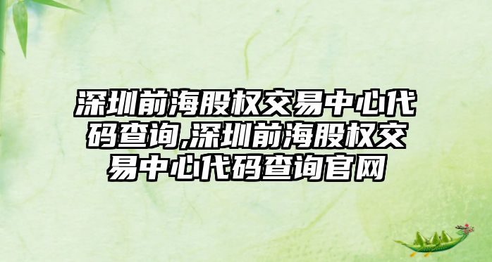 深圳前海股權交易中心代碼查詢,深圳前海股權交易中心代碼查詢官網