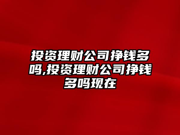 投資理財公司掙錢多嗎,投資理財公司掙錢多嗎現(xiàn)在