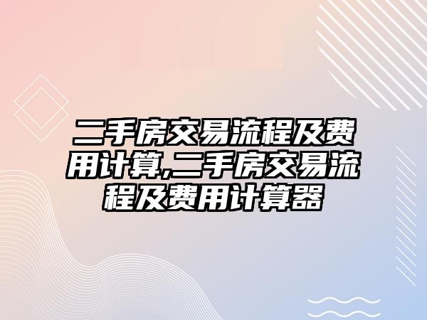 二手房交易流程及費(fèi)用計(jì)算,二手房交易流程及費(fèi)用計(jì)算器