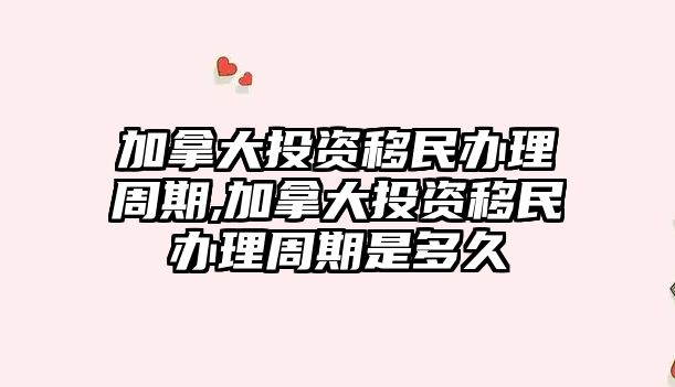 加拿大投資移民辦理周期,加拿大投資移民辦理周期是多久