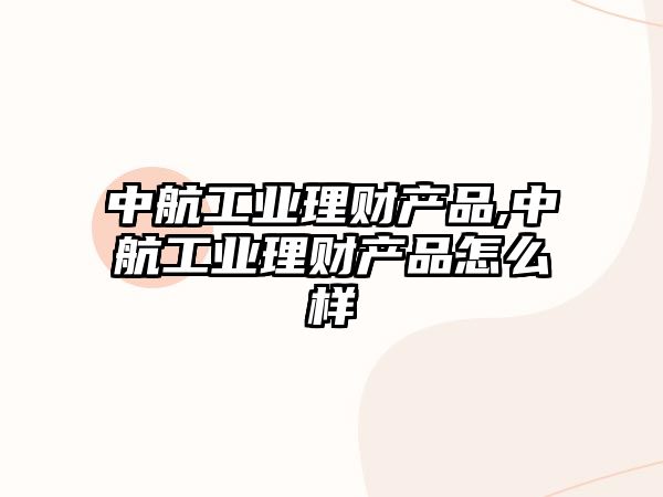 中航工業(yè)理財(cái)產(chǎn)品,中航工業(yè)理財(cái)產(chǎn)品怎么樣