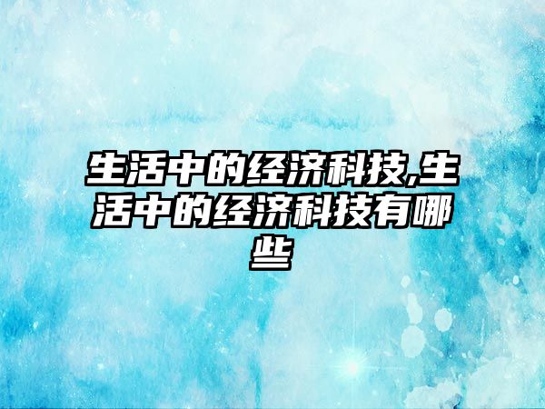 生活中的經(jīng)濟科技,生活中的經(jīng)濟科技有哪些