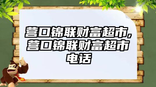 營(yíng)口錦聯(lián)財(cái)富超市,營(yíng)口錦聯(lián)財(cái)富超市電話