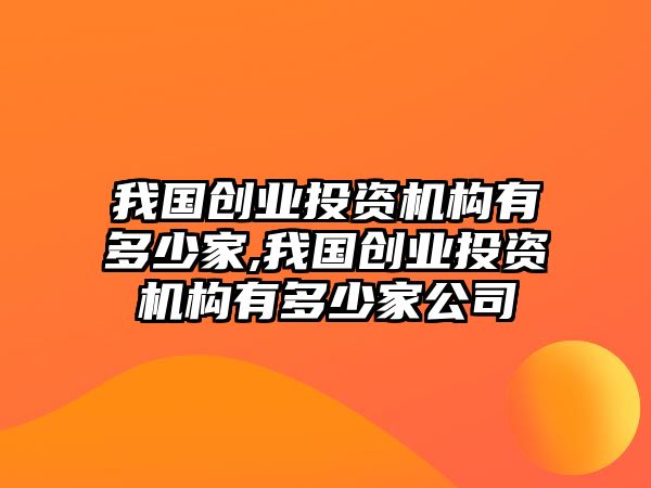 我國創(chuàng)業(yè)投資機(jī)構(gòu)有多少家,我國創(chuàng)業(yè)投資機(jī)構(gòu)有多少家公司