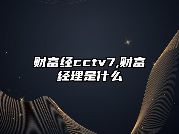 財富經(jīng)cctv7,財富經(jīng)理是什么