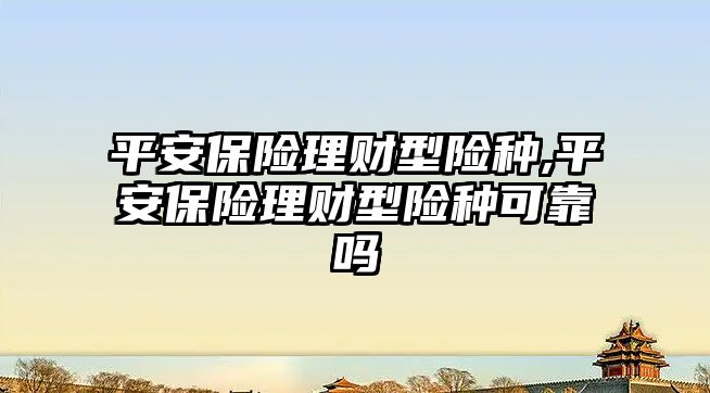 平安保險理財型險種,平安保險理財型險種可靠嗎