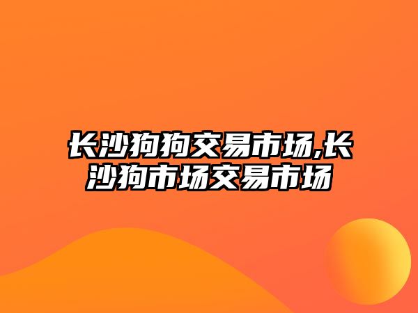 長沙狗狗交易市場,長沙狗市場交易市場