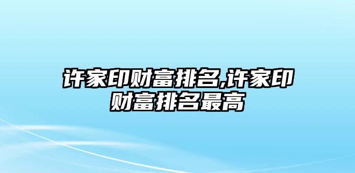 許家印財(cái)富排名,許家印財(cái)富排名最高