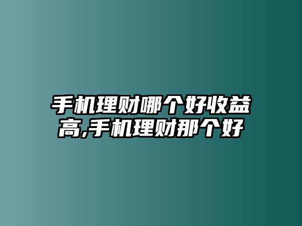 手機理財哪個好收益高,手機理財那個好