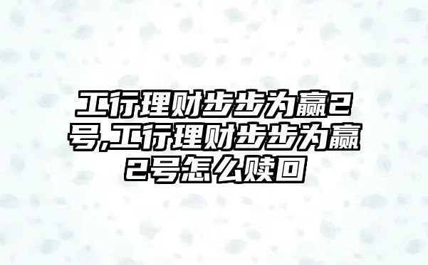 工行理財步步為贏2號,工行理財步步為贏2號怎么贖回