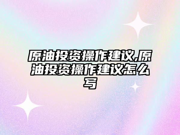 原油投資操作建議,原油投資操作建議怎么寫