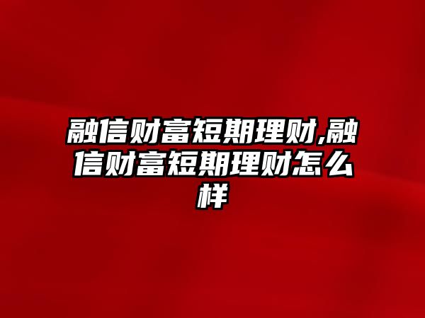 融信財富短期理財,融信財富短期理財怎么樣