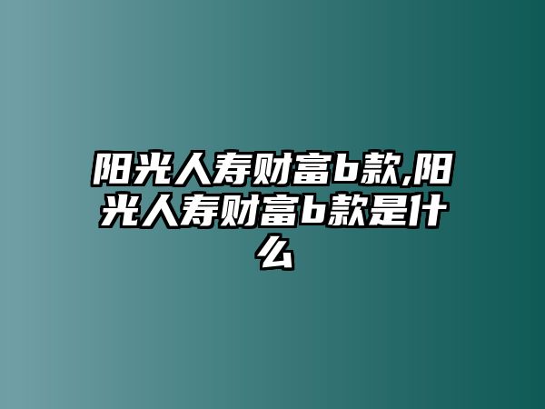 陽光人壽財富b款,陽光人壽財富b款是什么