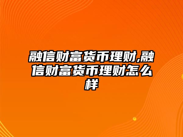 融信財(cái)富貨幣理財(cái),融信財(cái)富貨幣理財(cái)怎么樣