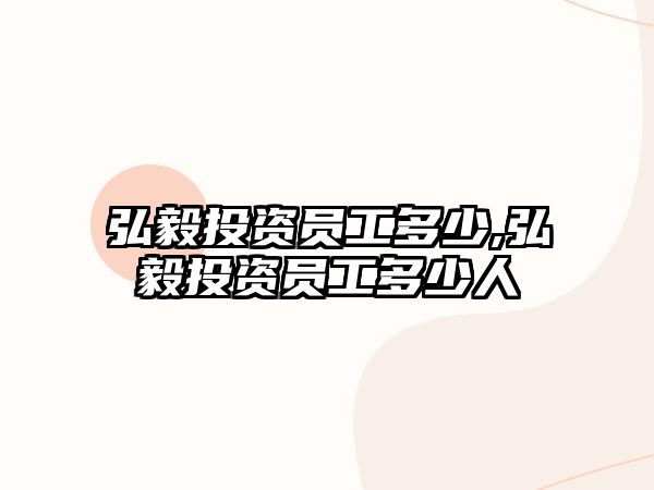 弘毅投資員工多少,弘毅投資員工多少人