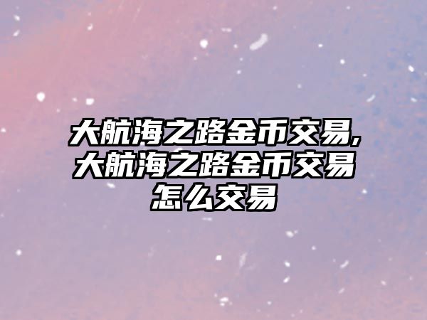 大航海之路金幣交易,大航海之路金幣交易怎么交易