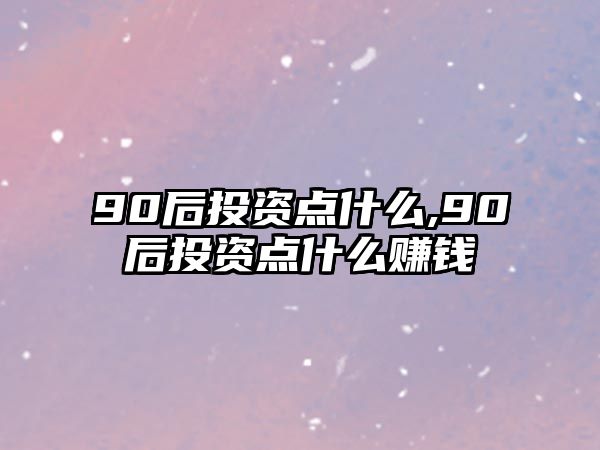 90后投資點(diǎn)什么,90后投資點(diǎn)什么賺錢