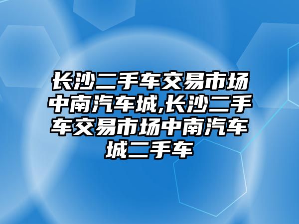 長沙二手車交易市場中南汽車城,長沙二手車交易市場中南汽車城二手車