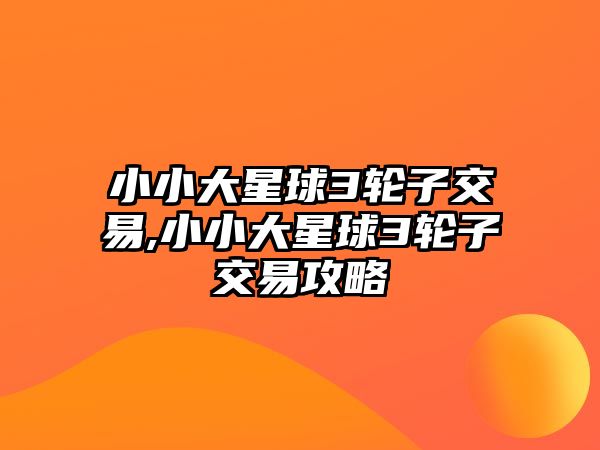 小小大星球3輪子交易,小小大星球3輪子交易攻略