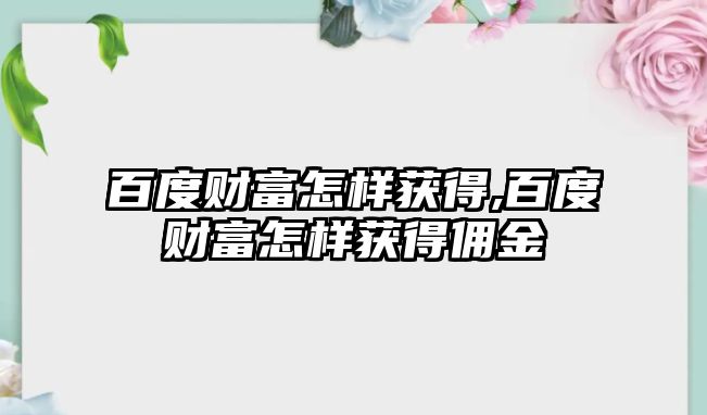 百度財富怎樣獲得,百度財富怎樣獲得傭金