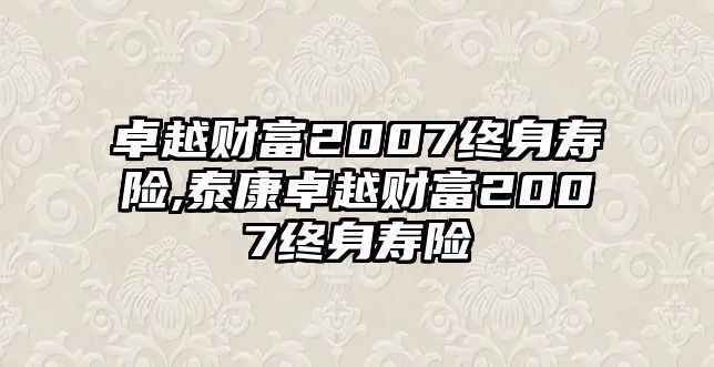 卓越財(cái)富2007終身壽險(xiǎn),泰康卓越財(cái)富2007終身壽險(xiǎn)