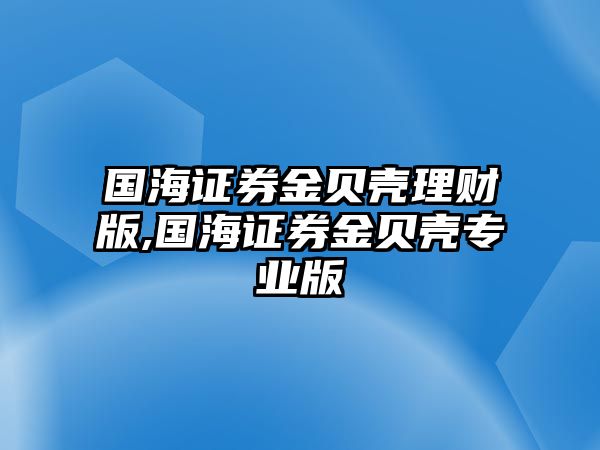 國海證券金貝殼理財版,國海證券金貝殼專業(yè)版