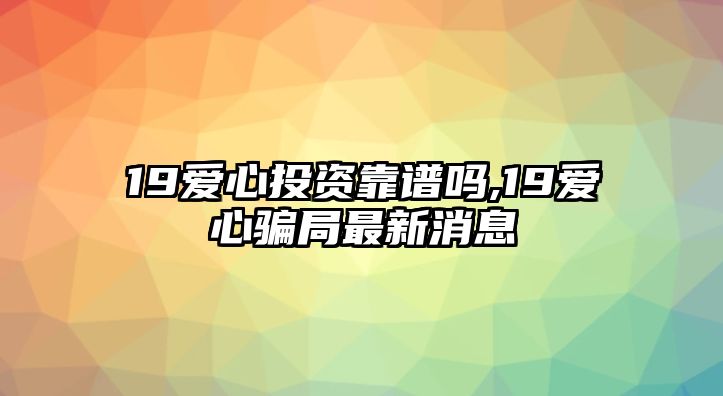 19愛心投資靠譜嗎,19愛心騙局最新消息