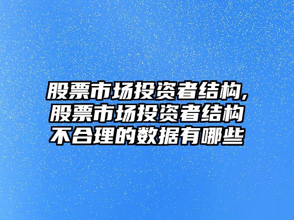 股票市場投資者結(jié)構(gòu),股票市場投資者結(jié)構(gòu)不合理的數(shù)據(jù)有哪些