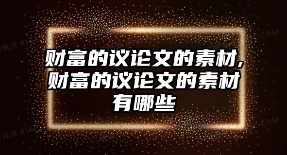 財(cái)富的議論文的素材,財(cái)富的議論文的素材有哪些