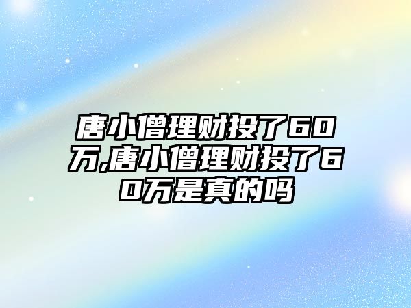 唐小僧理財(cái)投了60萬(wàn),唐小僧理財(cái)投了60萬(wàn)是真的嗎