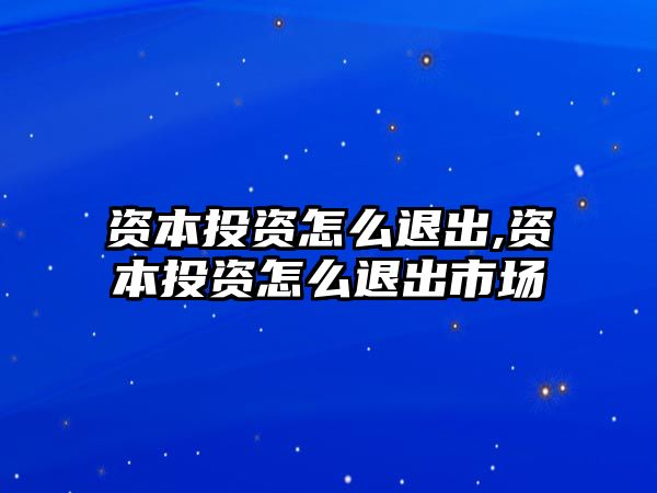 資本投資怎么退出,資本投資怎么退出市場