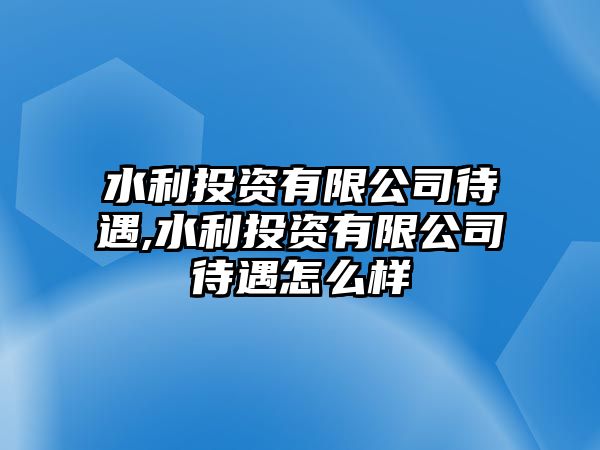 水利投資有限公司待遇,水利投資有限公司待遇怎么樣