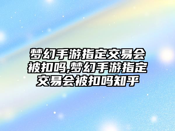 夢幻手游指定交易會被扣嗎,夢幻手游指定交易會被扣嗎知乎