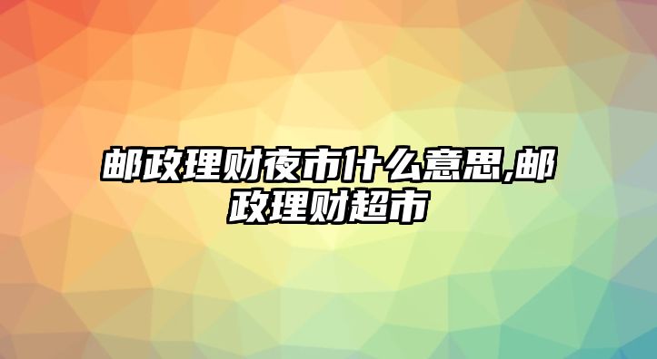 郵政理財(cái)夜市什么意思,郵政理財(cái)超市