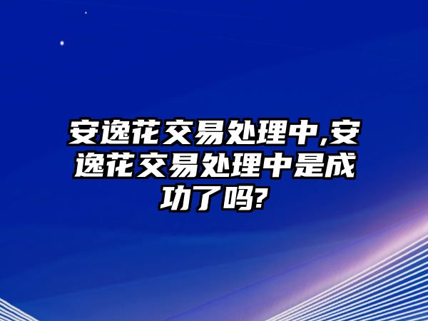 安逸花交易處理中,安逸花交易處理中是成功了嗎?