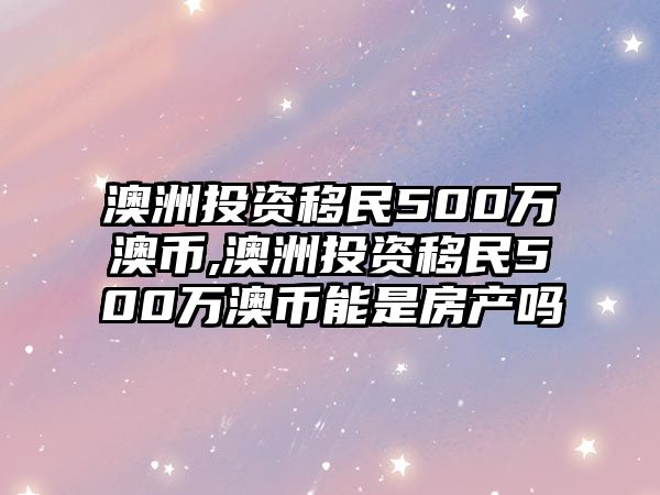 澳洲投資移民500萬(wàn)澳幣,澳洲投資移民500萬(wàn)澳幣能是房產(chǎn)嗎