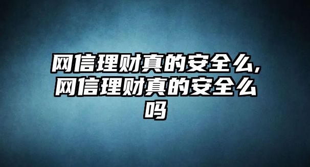 網(wǎng)信理財真的安全么,網(wǎng)信理財真的安全么嗎