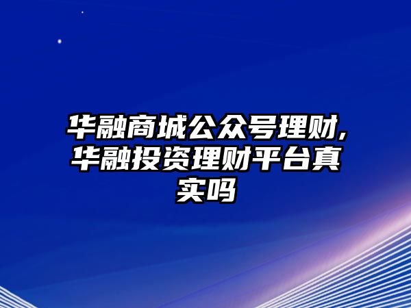 華融商城公眾號(hào)理財(cái),華融投資理財(cái)平臺(tái)真實(shí)嗎