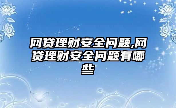 網(wǎng)貸理財(cái)安全問題,網(wǎng)貸理財(cái)安全問題有哪些