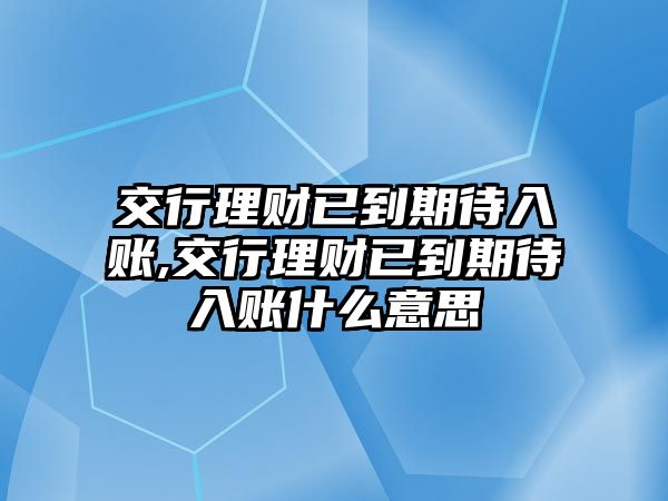 交行理財已到期待入賬,交行理財已到期待入賬什么意思